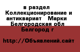  в раздел : Коллекционирование и антиквариат » Марки . Белгородская обл.,Белгород г.